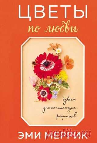 Цветы по любви. Вдохновляющие букеты для начинающих флористов 2021