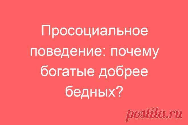 Просоциальное поведение: почему богатые добрее бедных?