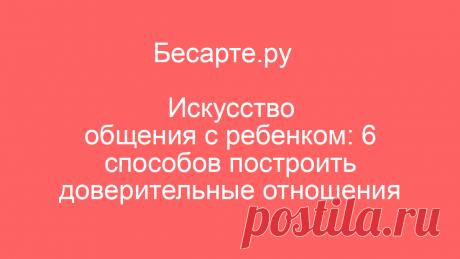 Искусство общения с ребенком: 6 способов построить доверительные отношения