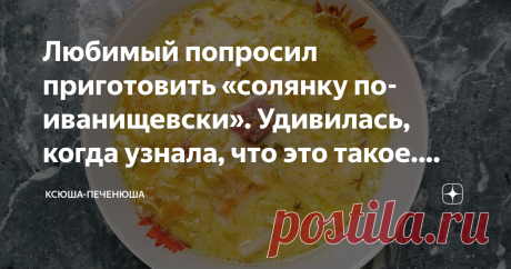 Любимый попросил приготовить «солянку по-иванищевски». Удивилась, когда узнала, что это такое. Делюсь рецептом Пару месяцев назад ко мне подошёл Сережа (мой жених) и попросил приготовить «солянку по-иванищевски». Я знаю только одну солянку: в ней много мяса, маслинки и лимончик. Собственно, я поинтересовалась, чем привычная солянка отличается от «солянки по-иванищевски». Оказалось, всем.
