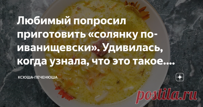Любимый попросил приготовить «солянку по-иванищевски». Удивилась, когда узнала, что это такое. Делюсь рецептом Пару месяцев назад ко мне подошёл Сережа (мой жених) и попросил приготовить «солянку по-иванищевски». Я знаю только одну солянку: в ней много мяса, маслинки и лимончик. Собственно, я поинтересовалась, чем привычная солянка отличается от «солянки по-иванищевски». Оказалось, всем.