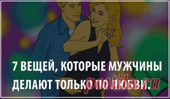 7 вещей, которые мужчины делают только по любви. С мужчинами порой легко запутаться. Иногда кажется, что парень вас обожает, а на другой день он не подает о себе весточки. Перечислим верные признаки