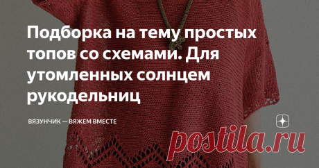 Подборка на тему простых топов со схемами. Для утомленных солнцем рукодельниц Мы долго ждали и наконец она пришла — жара. За окном +30 в тени, и вязать что-то тёплое нет никакого желания. Предлагаю обратить свое внимание на летние топы, схемы к которым я нарисовала. Эти модели легко и быстро вязать. Справится даже не слишком опытная рукодельница, даже в некоторой степени ленивая.  Все схемы нарисованы мной. Если вы хотели бы получить схему к понравившейся вам модели, остав...