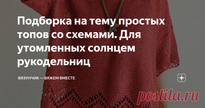 Подборка на тему простых топов со схемами. Для утомленных солнцем рукодельниц Мы долго ждали и наконец она пришла — жара. За окном +30 в тени, и вязать что-то тёплое нет никакого желания. Предлагаю обратить свое внимание на летние топы, схемы к которым я нарисовала. Эти модели легко и быстро вязать. Справится даже не слишком опытная рукодельница, даже в некоторой степени ленивая.  Все схемы нарисованы мной. Если вы хотели бы получить схему к понравившейся вам модели, остав...