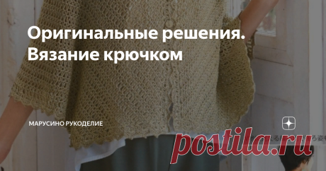 Оригинальные решения. Вязание крючком Идеи со схемами для творческого вдохновения.
11 моделей с разными оригинальностями.
Модель №1         Накидка
Оригинальная форма выкройки.  Направление вязания - сверху вниз.  Простой узор.  По всему периметру накидки обвязка каймой.