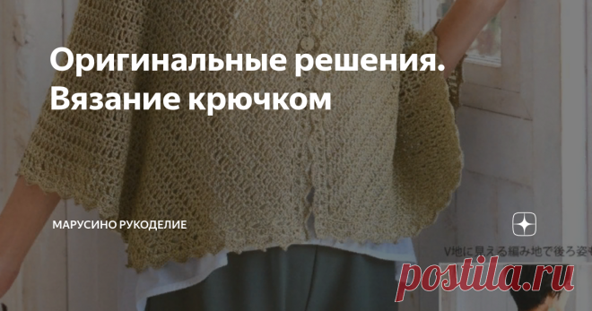 Оригинальные решения. Вязание крючком Идеи со схемами для творческого вдохновения.
11 моделей с разными оригинальностями.
Модель №1         Накидка
Оригинальная форма выкройки.  Направление вязания - сверху вниз.  Простой узор.  По всему периметру накидки обвязка каймой.