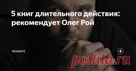 5 книг длительного действия: рекомендует Олег Рой Тому, кто очень много читает, трудно выбрать пять любимых книг. Писатель Олег Рой долго думал, по какому критерию отобрать книги для списка ReadRate. В итоге выбор пал на произведения, с которыми не расстаёшься и после прочтения. Всё время думаешь о героях, переживаешь, прокручиваешь в голове разные сценарии. Вот они, эти захватывающие истории, все сильны как на подбор. К такой рекомендации стоит
