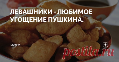ЛЕВАШНИКИ - ЛЮБИМОЕ УГОЩЕНИЕ ПУШКИНА. Сегодня, почти-почти последнее воскресенье такого суматошного лета. И  именно в это воскресное утро я хочу поделиться с вами рецептом, который в  нашей семье бережно передается уже в четвертом поколении, и который, к  слову сказать, знали, любили и часто пользовали практически все  дворянские и купеческие семьи России-матушки. Говорят, что левашники  были любимым лакомством самого Пушкина, наравне