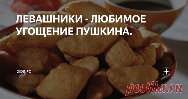 ЛЕВАШНИКИ - ЛЮБИМОЕ УГОЩЕНИЕ ПУШКИНА. Сегодня, почти-почти последнее воскресенье такого суматошного лета. И  именно в это воскресное утро я хочу поделиться с вами рецептом, который в  нашей семье бережно передается уже в четвертом поколении, и который, к  слову сказать, знали, любили и часто пользовали практически все  дворянские и купеческие семьи России-матушки. Говорят, что левашники  были любимым лакомством самого Пушкина, наравне