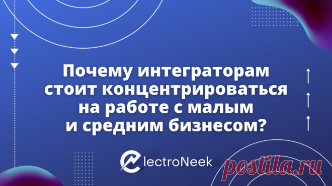 Почему интеграторам стоит концентрироваться на работе с малым и средним бизнесом? - ElectroNeek | ElectroNeek