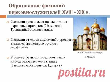 Образование фамилий церковнослужителей XVIII - XIX в. Фамилии давались от наименования церковных приходов (Успенский, Троицкий, Богоявленский). Фамилии от слова какого-либо древнего языка, оформленного русским суффиксом. В основу фамилии ложилось какое-нибудь экзотическое название (Гиацинтов,Кипарисов, Цезарев). Рис.6. Успенский собор, г. Москва. - Слайд 12 - Происхождение фамилии - Имя - Презентации по психологии