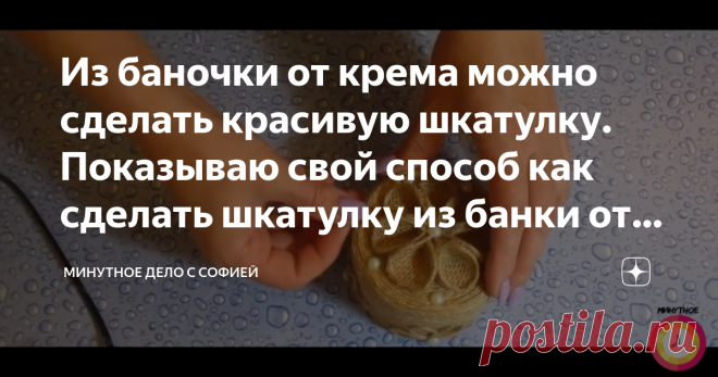 Из баночки от крема можно сделать красивую шкатулку. Показываю свой способ как сделать шкатулку из банки от крема и джута