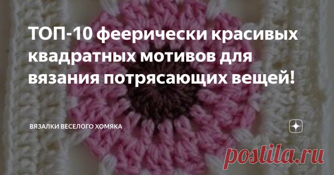 ТОП-10 феерически красивых квадратных мотивов для вязания потрясающих вещей! Добрый день, дорогие подписчики и читатели канала! Мира, здоровья и ровных петелек вам! Вязание квадратных мотивов - одно из предпочитаемых занятий любителей крючка, и тому есть веские причины. Они отлично выглядят, бодро, весело и свободно собираются в полотно самых невообразимых размеров и форм (если вы ни разу этого не делали - технологию соединения квадратов можно посмотреть вот здесь).  Вязан...
