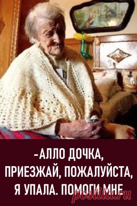 — Алло, дочка, приезжай, пожалуйста, я упала. Помоги мне.