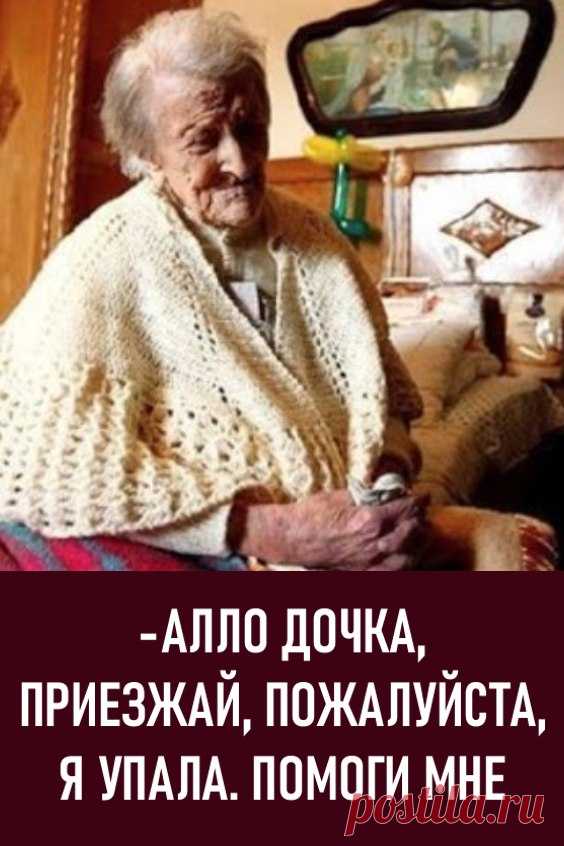 — Алло, дочка, приезжай, пожалуйста, я упала. Помоги мне.