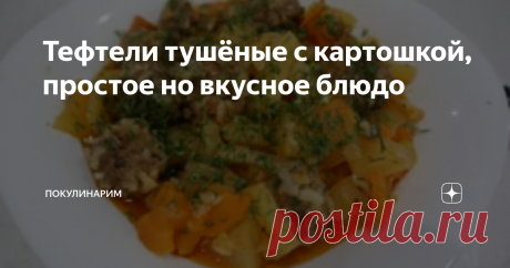 Тефтели тушёные с картошкой, простое но вкусное блюдо