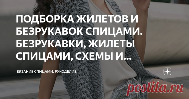 ПОДБОРКА ЖИЛЕТОВ И БЕЗРУКАВОК СПИЦАМИ. БЕЗРУКАВКИ, ЖИЛЕТЫ СПИЦАМИ, СХЕМЫ И ПОДРОБНОЕ ОПИСАНИЕ. Доброго дня! Вариант №1. Объемный ажурный жилет. Размер
36/38, 40/42, 44/46, 48/50

ВАМ ПОТРЕБУЕТСЯ
Пряжа (100% хлопка; 65 м/50 г) — 500 (550/600) 650 г светло-серой; спицы №8 и 9.

УЗОРЫ И СХЕМЫ

ОТДЕЛОЧНАЯ РЕЗИНКА
Вязать попеременно 2 лиц., 2 изн.

ОСНОВНОЙ УЗОР
Вязать свободно!

1-й ряд (= лиц. ряд): кром., петли провязать изнаночными, кром.

2-й ряд (= изн. ряд): кром., * 3 п...