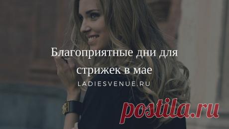 Благоприятные дни для стрижки в мае 2017 - Ladiesvenue.ru В данной статье собраны только самые благоприятные дни для стрижки в мае 2017 года с подробной характеристикой и рекомендациями для разных знаков Зодиака.