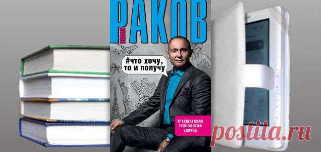 Павел Раков. Книга: Что хочу, то и получу. Трехшаговая технология успеха. Купить | Практическая психология