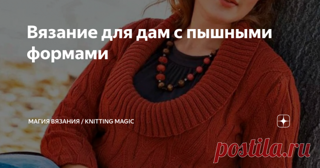 Вязание для дам с пышными формами Смотришь на подиумных девиц в шикарных одеяниях и завистливо вздыхаешь: хочу такое же платье! И такое. И вот это тоже. И это…
Да, не всё надеть может позволить себе женщина с полной фигурой, а выглядеть модно и интересно хочется. Так давайте не будем отказывать себе в наших желаниях! Давайте свяжем модные и эффектные вещи. Ведь правильно подобранная модель может корректировать все недостатки