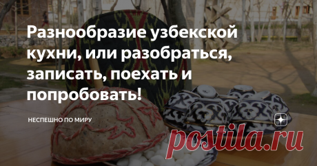 Разнообразие узбекской кухни, или разобраться, записать, поехать и попробовать! Говоря «солнечный Узбекистан», мы подразумеваем не только то, что здесь много солнечных дней. Местный народ  щедро делится своими улыбками с окружающими и они еще улыбаются, когда готовят.