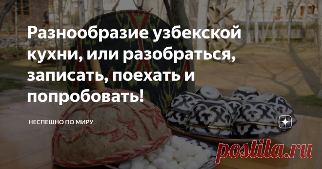 Разнообразие узбекской кухни, или разобраться, записать, поехать и попробовать! Говоря «солнечный Узбекистан», мы подразумеваем не только то, что здесь много солнечных дней. Местный народ  щедро делится своими улыбками с окружающими и они еще улыбаются, когда готовят.
