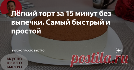 Лёгкий торт за 15 минут без выпечки. Самый быстрый и простой