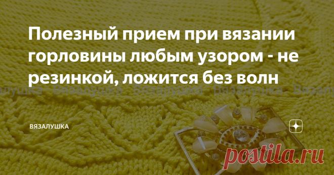 Полезный прием при вязании горловины любым узором - не резинкой, ложится без волн Статья автора «Вязалушка» в Дзене ✍: Чаще всего горловину обвязывают каким-либо интересным узором при вязании летних изделий - маек, топов, футболок.