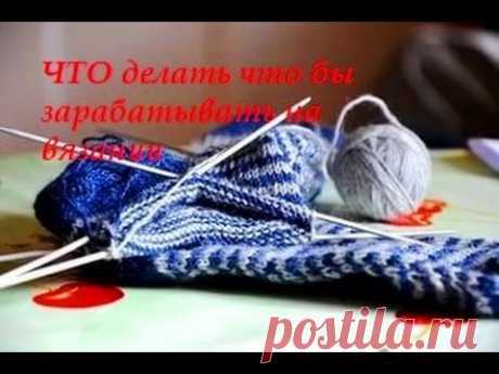 Не как А ЧТО делать что бы зарабатывать на вязании Часть 1