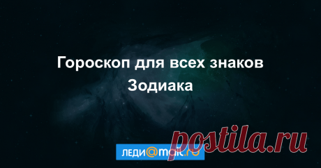 Только правдивые прогнозы в гороскопах на Леди Mail.Ru Зодиакальный, китайский и другие гороскопы