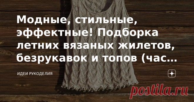 Модные, стильные, эффектные! Подборка летних вязаных жилетов, безрукавок и топов (часть 3) С наступлением жарких дней хочется надеть что-нибудь лёгкое, комфортное и, в то же время, красивое и модное. Жилеты, безрукавки и топы, связанные из хлопковой, льняной пряжи или с добавлением вискозы — это самые универсальные детали гардероба современной женщины для жаркого лета. С ними можно комбинировать, создавая любой образ, надевая с брюками и джинсами, с юбками и платьями. Летн...