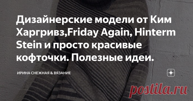 Дизайнерские модели от Ким Харгривз,Friday Again, Hinterm Stein и просто красивые кофточки. Полезные идеи. Кажется что вот уже все придумано в рукоделии или вязании, что ни чему удивляться. С одной стороны оно может и так... И лицевые придумали не сегодня и не вчера, а вот творчество и фантазия обновляется ежеминутно. И есть вещи, которые мы могли еще не видеть. Каждый день вдохновляясь глядя на красивые изделия, мы не только учимся, но творчески развиваемся.
Здравствуйте девочки рукодельницы