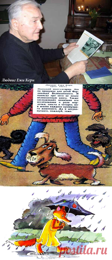 Людвиг Ежи Керн

(1920–2010)

Польский поэт-сатирик. Это он придумал для детей Фердинанда Великолепного. И написал про него не менее великолепную книгу. Также заслуживают внимания его исследования о роли мордочки, хвоста и четырех ног в жизни каждого сухопутного животного. Да и несухопутного, пожалуй, тоже.