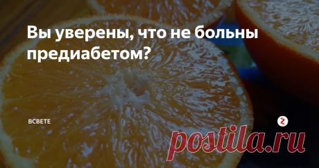 Вы уверены, что не больны предиабетом? Как определить, находитесь ли в зоне риска этого опасного заболевания и не заболеть диабетом 2-го типа