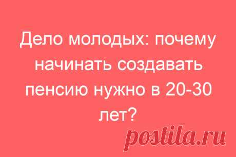 Дело молодых: почему начинать создавать пенсию нужно в 20-30 лет?