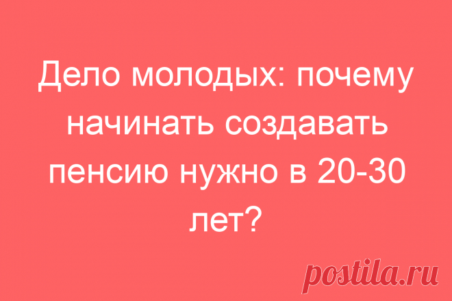 Дело молодых: почему начинать создавать пенсию нужно в 20-30 лет?