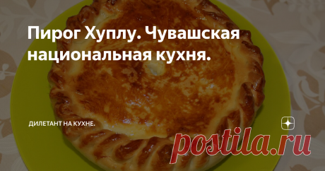 Пирог Хуплу. Чувашская национальная кухня. Продолжаю готовить блюда национальной кухни народов Поволжья.
На этот раз, выбор пал на чувашскую кухню и я решил испечь традиционный пирог - хуплу.
Хуплу - чувашское национальное мучное блюдо с начинкой из картофеля, мяса или рыбы.
Изначально, в начинку добавляли крупу, но постепенно её вытеснил, появившийся в XIX веке, картофель. Потребление мяса, крестьяне считали роскошью, и поэтому мясной