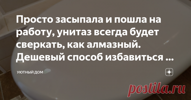 Просто засыпала и пошла на работу, унитаз всегда будет сверкать, как алмазный. Дешевый способ избавиться от годовалого налета Помню, когда лет двадцать назад мы с мужем заехали в старенькую съемную квартиру, меня поразил унитаз. Это была стандартная для советских квартир модель.