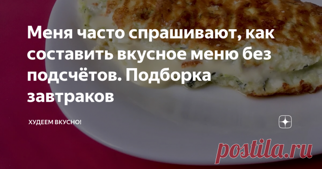 Меня часто спрашивают, как составить вкусное меню без подсчётов. Подборка завтраков