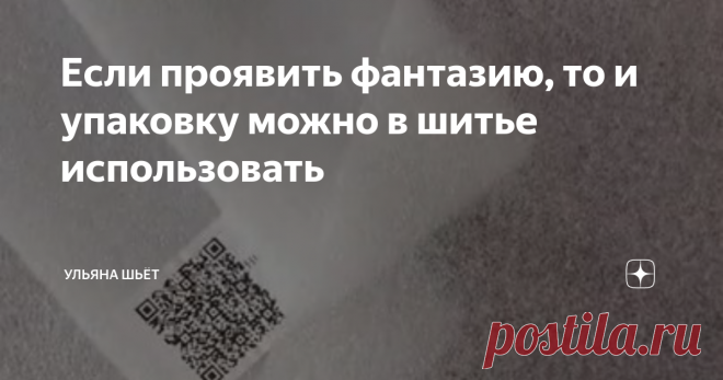 Если проявить фантазию, то и упаковку можно в шитье использовать Статья автора «Ульяна о моде, стиле и шитье» в Дзене ✍:         Более полугода назад я показывала, как использую в шитье материал на выброс.