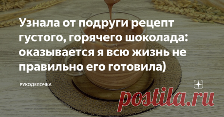 Узнала от подруги рецепт густого, горячего шоколада: оказывается я всю жизнь не правильно его готовила)