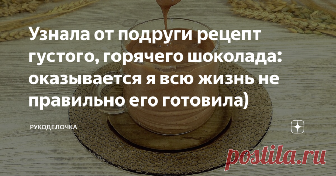 Узнала от подруги рецепт густого, горячего шоколада: оказывается я всю жизнь не правильно его готовила)