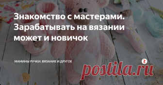Знакомство с мастерами. Зарабатывать на вязании может и новичок Сегодня хочу поведать вам историю самарской девушки Леси Курганской, которая для кого то может послужит хорошей мотивацией.
