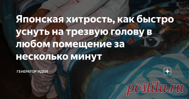 Японская хитрость, как быстро уснуть на трезвую голову в любом помещение за несколько минут Знакомая проблема? Ложитесь спать и начинается, сколько овец пробежало, сколько кроликов перепрыгнуло через забор и т.д Начинаете что-то считать до ста, потом до тысячи, а сна как не было, так и нет.  Мой знакомый вообще не мог уснуть целыми часами, когда бросил пить крепкие напитки. Вот я и посоветовал ему данный способ, когда-то и у меня была такая проблема.   Метод весьма простой...
