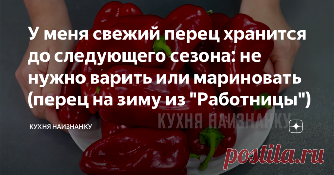 У меня свежий перец хранится до следующего сезона: не нужно варить или мариновать (перец на зиму из 
