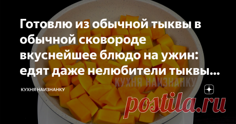 Готовлю из обычной тыквы в обычной сковороде вкуснейшее блюдо на ужин: едят даже нелюбители тыквы, так вкусно А для меня - это просто праздник.
В этой семье я готовлю тыкву с удовольствием и с каждым годом у меня все больше и больше сторонников ее.
Этот рецепт - универсальный.
Из него можно приготовить и плов, и кашу с тыквой, просто потушить ломтики тыквы на сковороде.
Вкус блюда от этого не меняется.
Кстати, для этого блюда подходит не только обычная тыква.
Ее можно заменить на печеную тыкву…