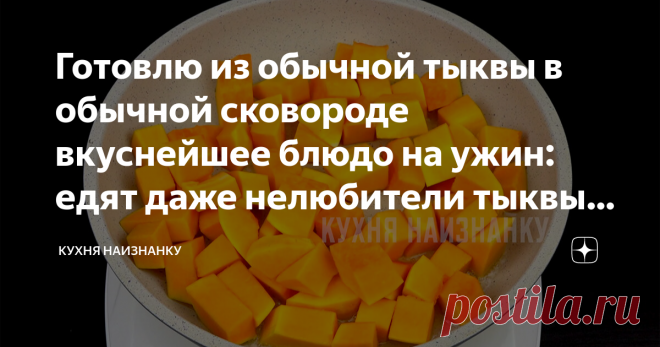 Готовлю из обычной тыквы в обычной сковороде вкуснейшее блюдо на ужин: едят даже нелюбители тыквы, так вкусно А для меня - это просто праздник.
В этой семье я готовлю тыкву с удовольствием и с каждым годом у меня все больше и больше сторонников ее.
Этот рецепт - универсальный.
Из него можно приготовить и плов, и кашу с тыквой, просто потушить ломтики тыквы на сковороде.
Вкус блюда от этого не меняется.
Кстати, для этого блюда подходит не только обычная тыква.
Ее можно заменить на печеную тыкву…