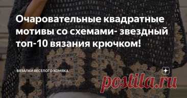 Очаровательные квадратные мотивы со схемами- звездный топ-10 вязания крючком! Статья автора «Вязалки Веселого Хомяка» в Дзене ✍:  Вы тоже поклонница бабушкиных квадратов? И это правильно!
