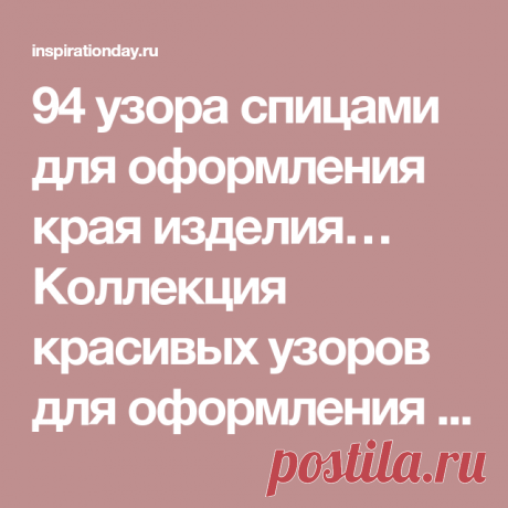 94 узора спицами для оформления края изделия… Коллекция красивых узоров для оформления края спицами! - День вдохновения