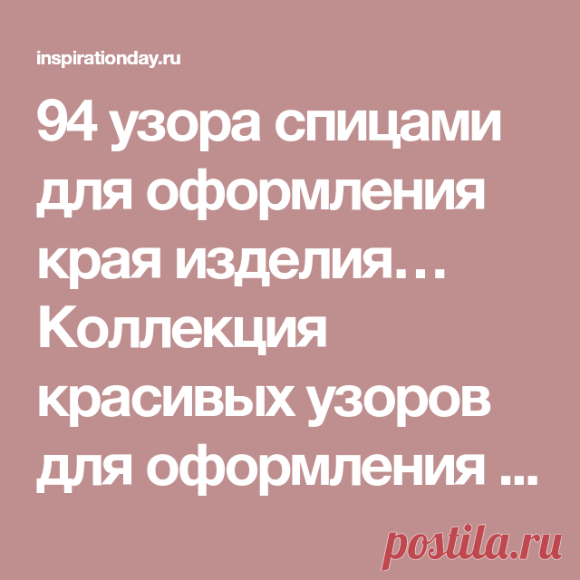 94 узора спицами для оформления края изделия… Коллекция красивых узоров для оформления края спицами! - День вдохновения
